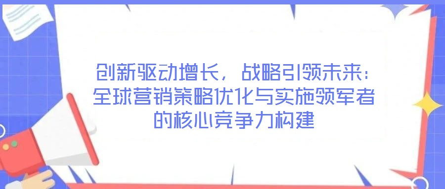  創新驅動增長，戰略引領未來：全球營銷策略優化與實施領軍者的核心競爭力構建