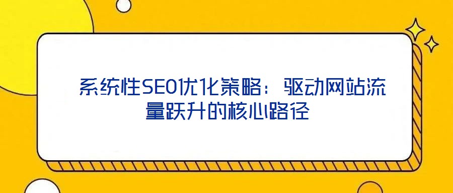 系統(tǒng)性SEO優(yōu)化策略:驅(qū)動(dòng)網(wǎng)站流量躍升的核心路徑