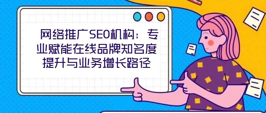  網絡推廣SEO機構：專業賦能在線品牌知名度提升與業務增長路徑