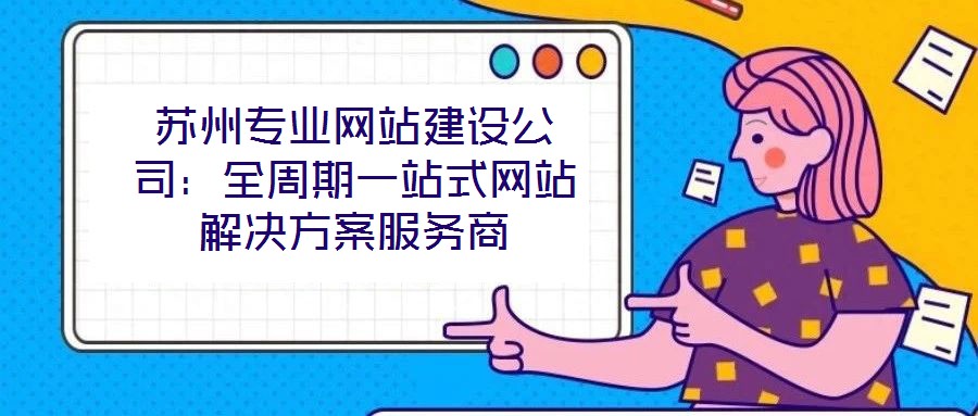 蘇州專業(yè)網(wǎng)站建設公司:全周期一站式網(wǎng)站解決方案服務商