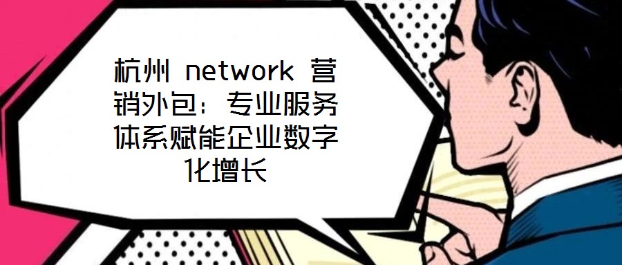 杭州 network 營(yíng)銷外包:專業(yè)服務(wù)體系賦能企業(yè)數(shù)字化增長(zhǎng)