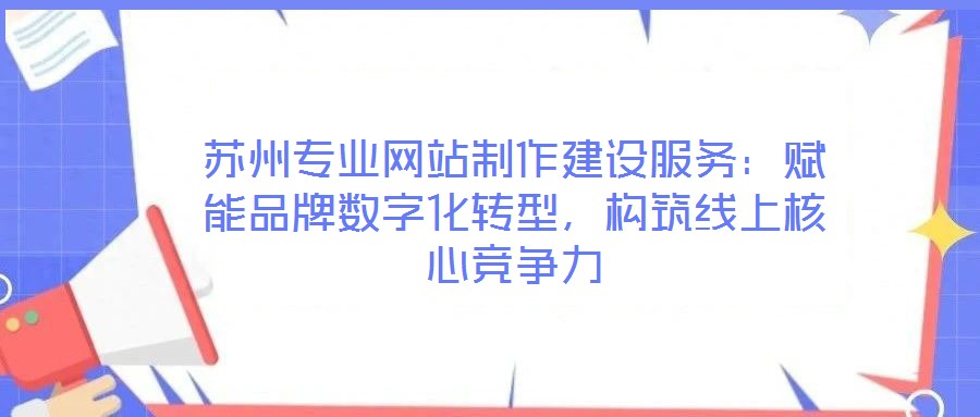 蘇州專業(yè)網(wǎng)站制作建設服務：賦能品牌數(shù)字化轉型，構筑線上核心競爭力