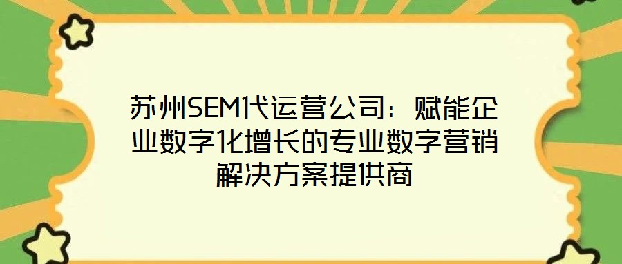 蘇州SEM代運營公司:賦能企業數字化增長的專業數字營銷解決方案提供商