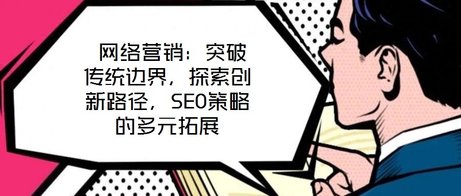  網絡營銷：突破傳統邊界，探索創新路徑，SEO策略的多元拓展