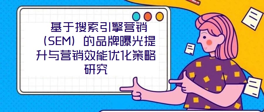 基于搜索引擎營銷(SEM)的品牌曝光提升與營銷效能優化策略研究