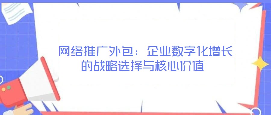 網(wǎng)絡(luò)推廣外包:企業(yè)數(shù)字化增長(zhǎng)的戰(zhàn)略選擇與核心價(jià)值