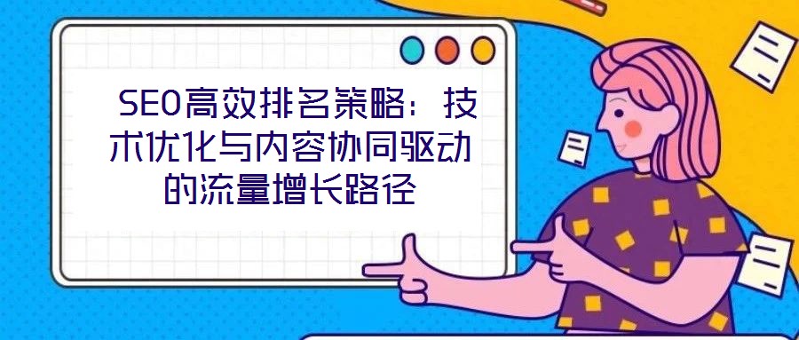 SEO高效排名策略:技術(shù)優(yōu)化與內(nèi)容協(xié)同驅(qū)動的流量增長路徑