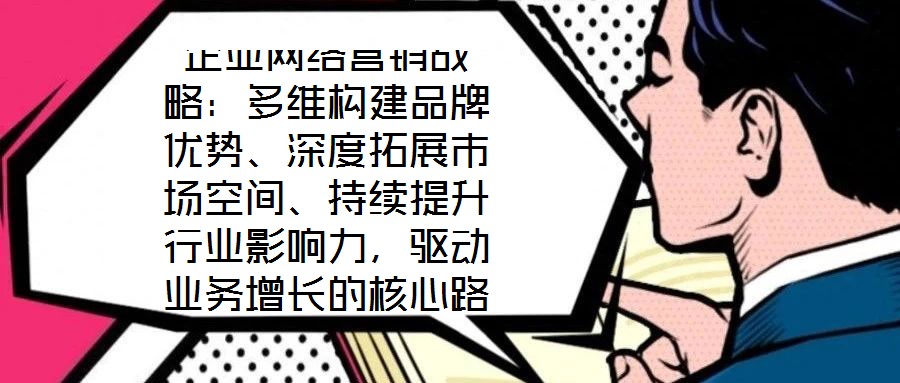 企業(yè)網(wǎng)絡(luò)營銷戰(zhàn)略:多維構(gòu)建品牌優(yōu)勢、深度拓展市場空間、持續(xù)提升行業(yè)影響力,驅(qū)動業(yè)務(wù)增長的核心路徑