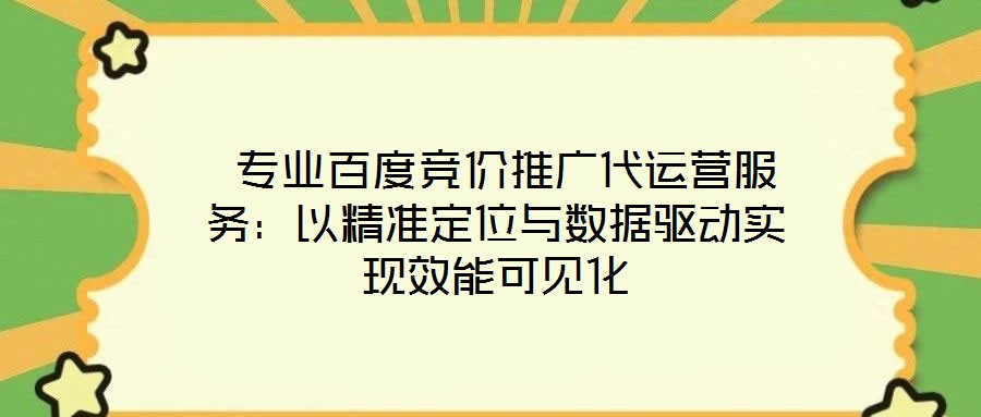 專業百度競價推廣代運營服務:以精準定位與數據驅動實現效能可見化