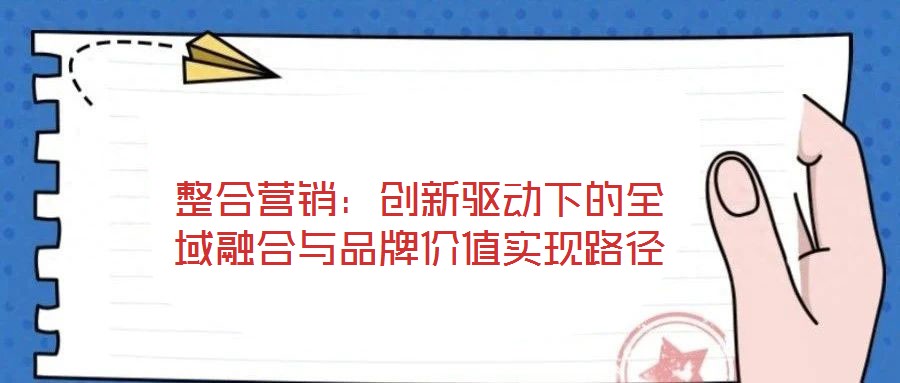 整合營銷:創(chuàng)新驅(qū)動(dòng)下的全域融合與品牌價(jià)值實(shí)現(xiàn)路徑