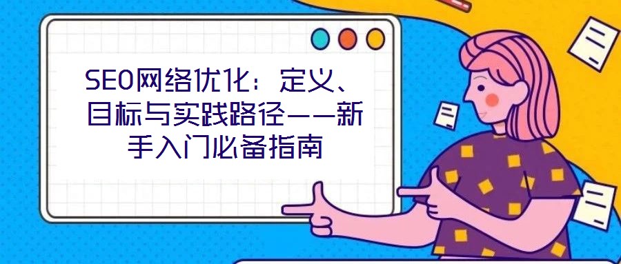 SEO網(wǎng)絡(luò)優(yōu)化：定義、目標(biāo)與實踐路徑——新手入門必備指南