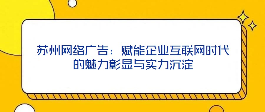 蘇州網絡廣告:賦能企業互聯網時代的魅力彰顯與實力沉淀