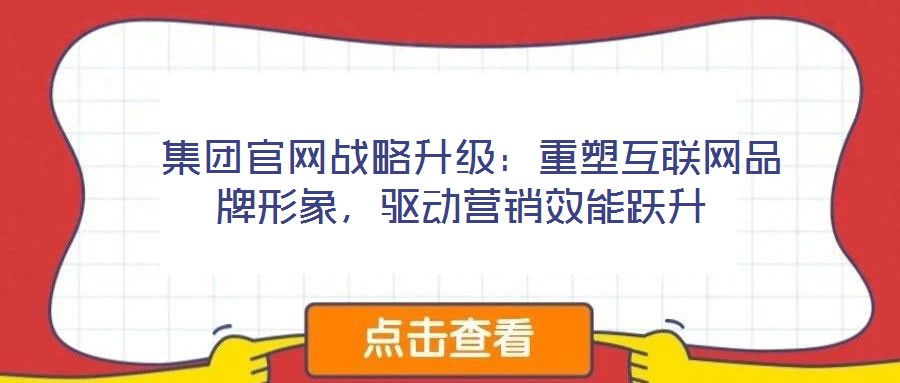 集團官網戰略升級:重塑互聯網品牌形象,驅動營銷效能躍升