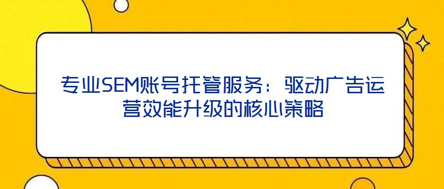 專業(yè)SEM賬號(hào)托管服務(wù):驅(qū)動(dòng)廣告運(yùn)營(yíng)效能升級(jí)的核心策略
