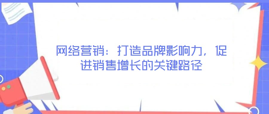 網(wǎng)絡(luò)營(yíng)銷:打造品牌影響力,促進(jìn)銷售增長(zhǎng)的關(guān)鍵路徑