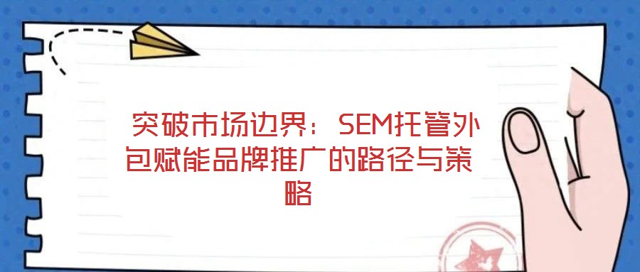 突破市場邊界:SEM托管外包賦能品牌推廣的路徑與策略