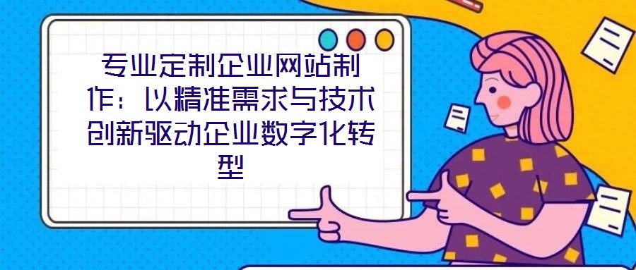 專業定制企業網站制作:以精準需求與技術創新驅動企業數字化轉型