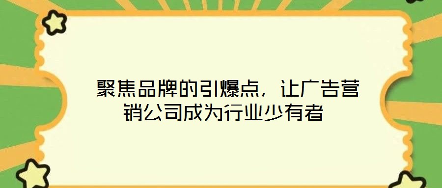 聚焦品牌的引爆點,讓廣告營銷公司成為行業少有者
