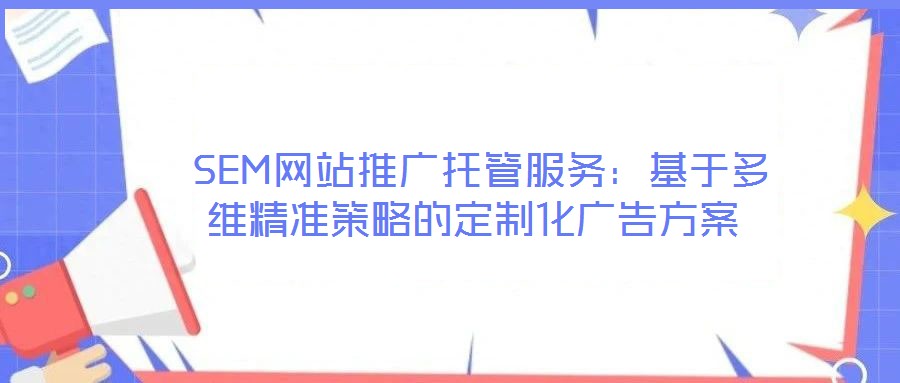 SEM網站推廣托管服務:基于多維精準策略的定制化廣告方案