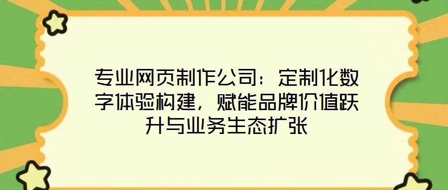 專業網頁制作公司：定制化數字體驗構建，賦能品牌價值躍升與業務生態擴張