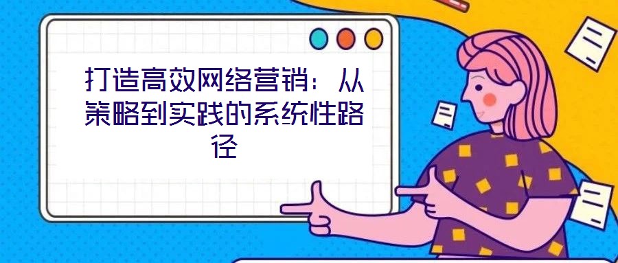 打造高效網絡營銷：從策略到實踐的系統性路徑