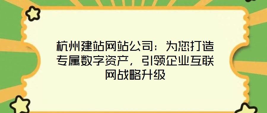 杭州建站網站公司:為您打造專屬數字資產,引領企業互聯網戰略升級