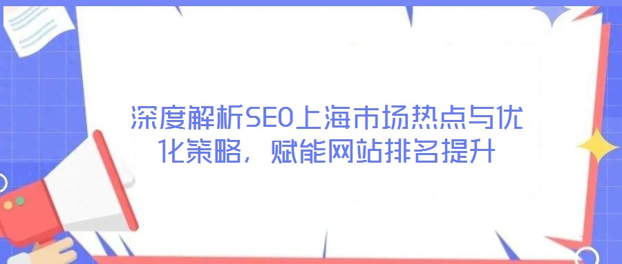 深度解析SEO上海市場熱點與優(yōu)化策略,賦能網站排名提升
