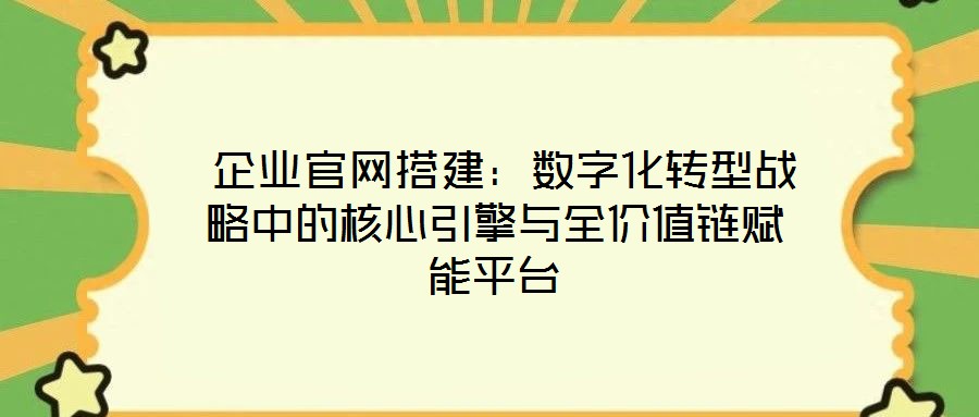 企業官網搭建:數字化轉型戰略中的核心引擎與全價值鏈賦能平臺