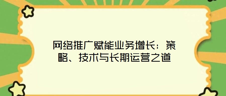網絡推廣賦能業務增長:策略、技術與長期運營之道