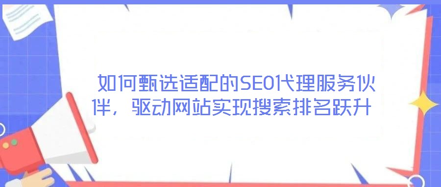  如何甄選適配的SEO代理服務伙伴，驅動網站實現搜索排名躍升