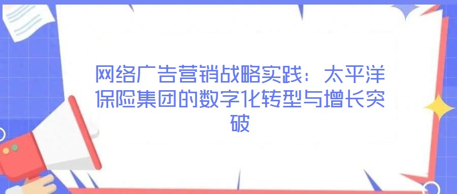 網(wǎng)絡(luò)廣告營(yíng)銷戰(zhàn)略實(shí)踐:太平洋保險(xiǎn)集團(tuán)的數(shù)字化轉(zhuǎn)型與增長(zhǎng)突破