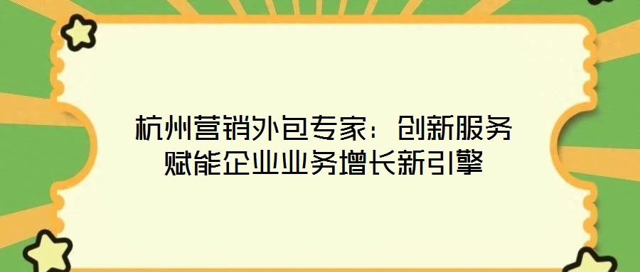 杭州營銷外包專家：創新服務賦能企業業務增長新引擎