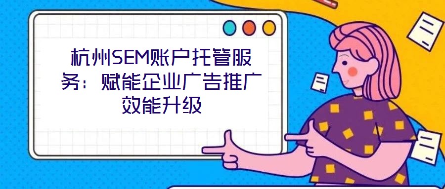 杭州SEM賬戶托管服務：賦能企業廣告推廣效能升級