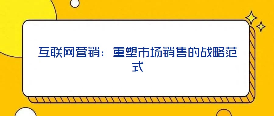 互聯(lián)網(wǎng)營(yíng)銷:重塑市場(chǎng)銷售的戰(zhàn)略范式