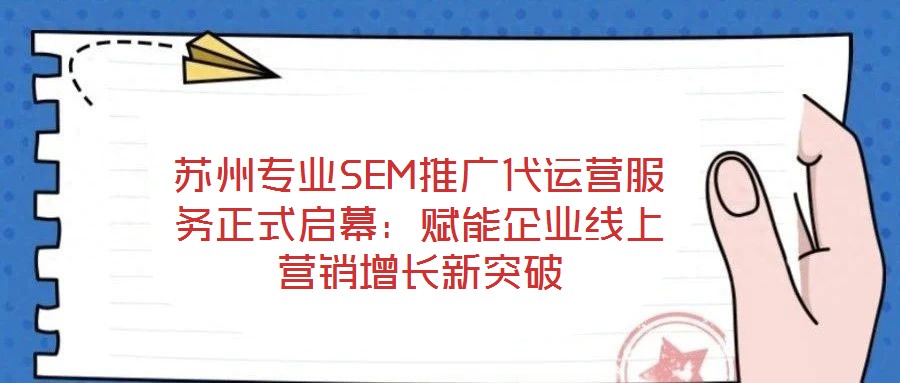 蘇州專業(yè)SEM推廣代運營服務(wù)正式啟幕:賦能企業(yè)線上營銷增長新突破