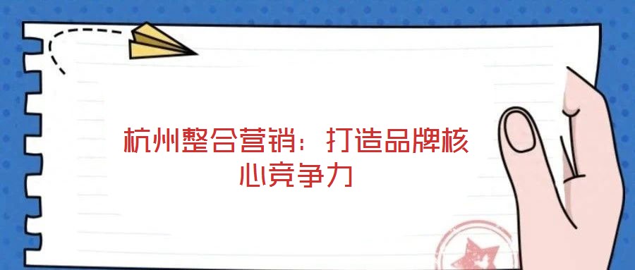 杭州整合營(yíng)銷:打造品牌核心競(jìng)爭(zhēng)力