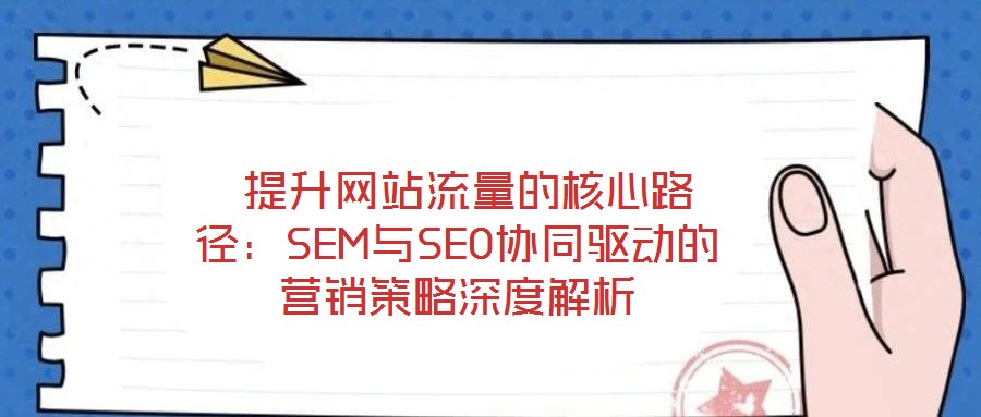  提升網站流量的核心路徑：SEM與SEO協同驅動的營銷策略深度解析