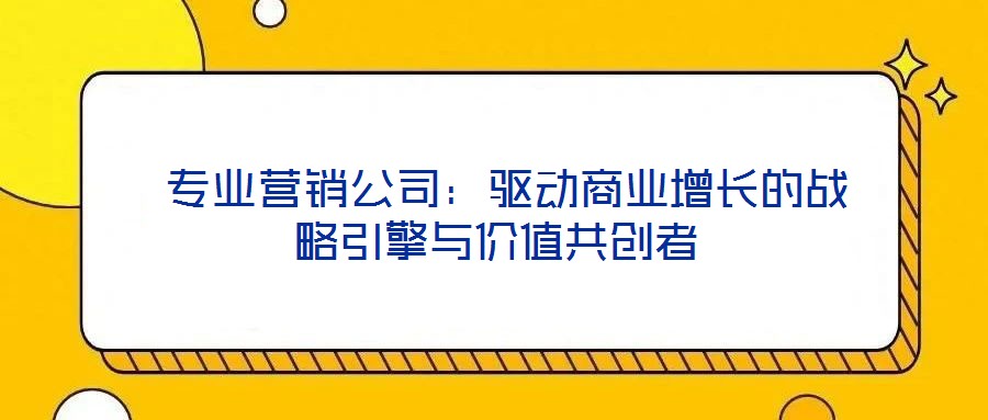 專業(yè)營(yíng)銷公司:驅(qū)動(dòng)商業(yè)增長(zhǎng)的戰(zhàn)略引擎與價(jià)值共創(chuàng)者