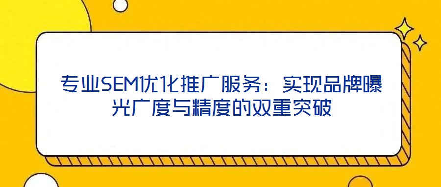 專業(yè)SEM優(yōu)化推廣服務：實現(xiàn)品牌曝光廣度與精度的雙重突破