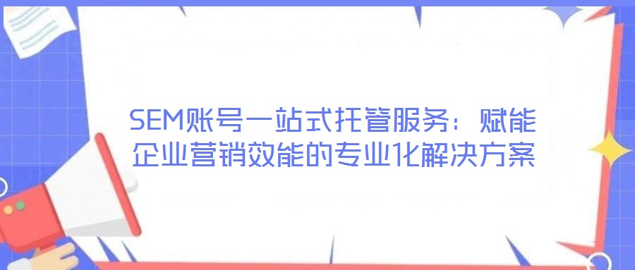 SEM賬號一站式托管服務：賦能企業營銷效能的專業化解決方案
