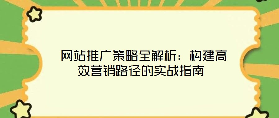 網站推廣策略全解析:構建高效營銷路徑的實戰指南
