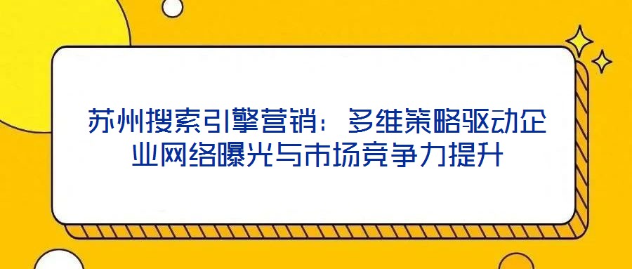 蘇州搜索引擎營銷：多維策略驅動企業網絡曝光與市場競爭力提升