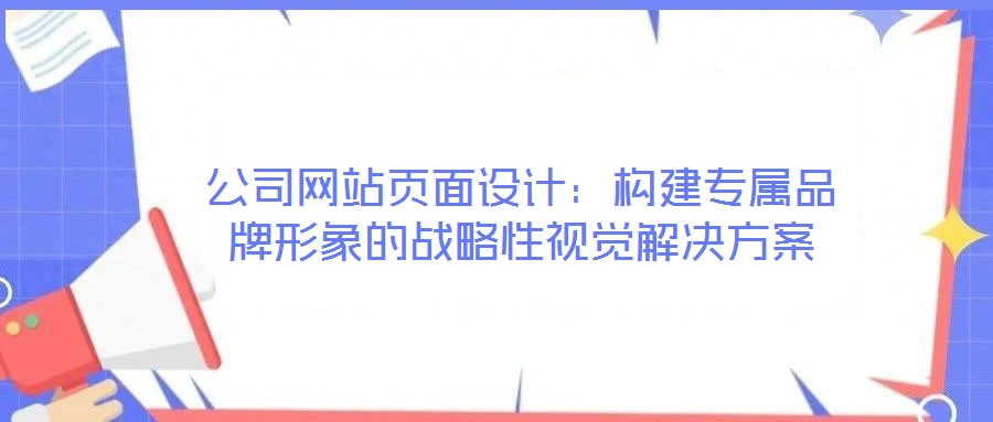 公司網(wǎng)站頁(yè)面設(shè)計(jì):構(gòu)建專屬品牌形象的戰(zhàn)略性視覺(jué)解決方案