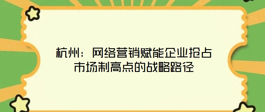 杭州：網絡營銷賦能企業搶占市場制高點的戰略路徑