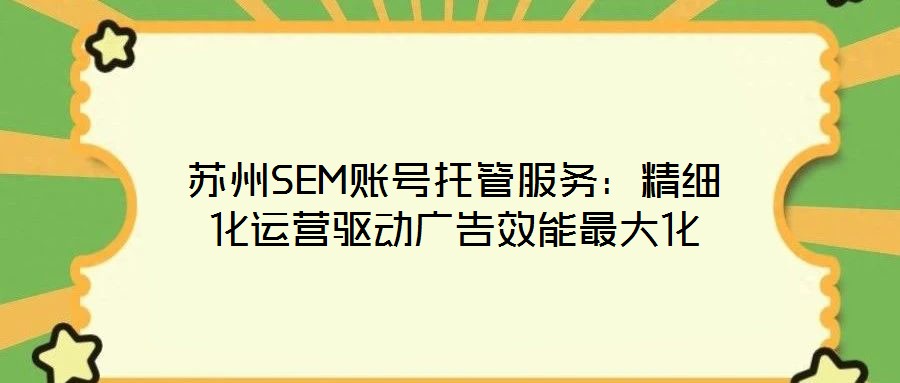 蘇州SEM賬號托管服務(wù):精細(xì)化運(yùn)營驅(qū)動廣告效能最大化