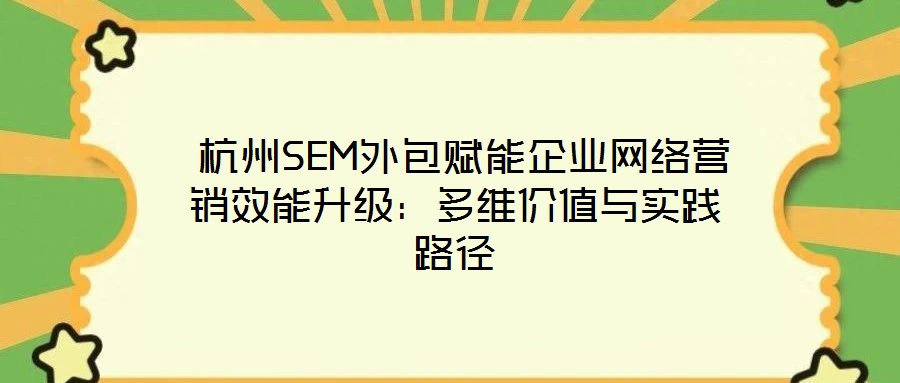 杭州SEM外包賦能企業網絡營銷效能升級:多維價值與實踐路徑