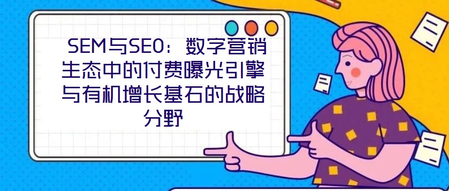 SEM與SEO:數(shù)字營(yíng)銷(xiāo)生態(tài)中的付費(fèi)曝光引擎與有機(jī)增長(zhǎng)基石的戰(zhàn)略分野