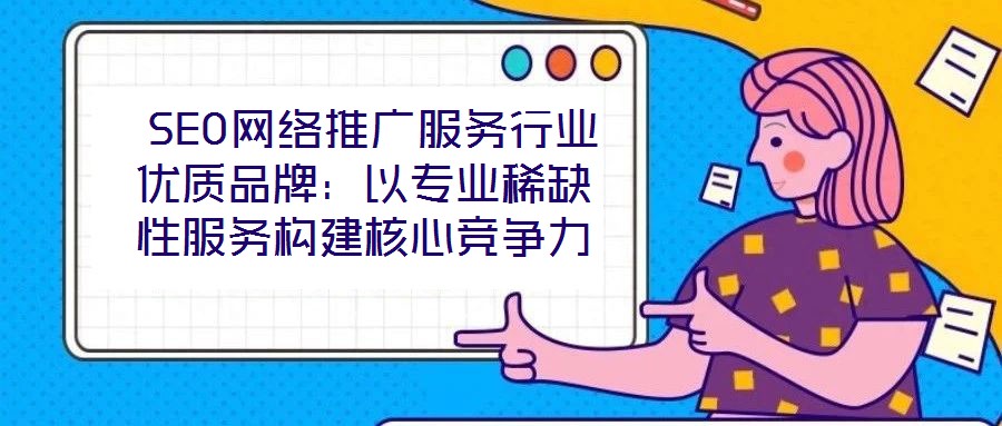 SEO網絡推廣服務行業優質品牌:以專業稀缺性服務構建核心競爭力
