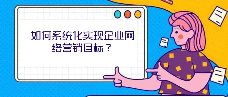 如何系統化實現企業網絡營銷目標？