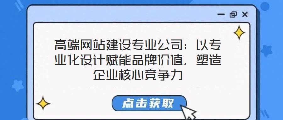 高端網站建設專業公司：以專業化設計賦能品牌價值，塑造企業核心競爭力